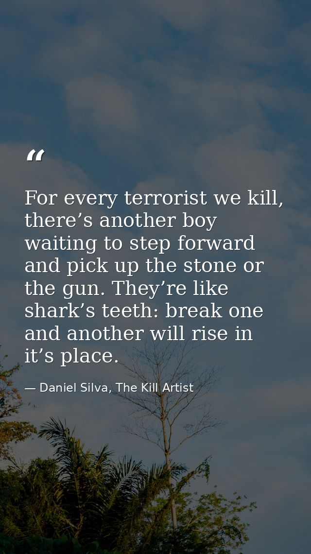 For every terrorist we kill, there’s another boy waiting to step forward and pick up the stone or the gun. They’re like  — Daniel Silva, The Kill Artist