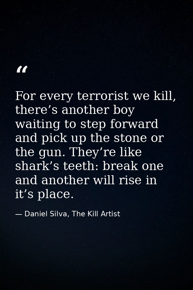 For every terrorist we kill, there’s another boy waiting to step forward and pick up the stone or the gun. They’re like  — Daniel Silva, The Kill Artist