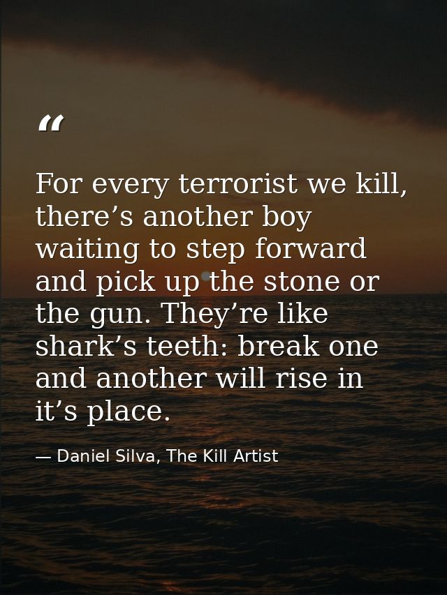 For every terrorist we kill, there’s another boy waiting to step forward and pick up the stone or the gun. They’re like  — Daniel Silva, The Kill Artist