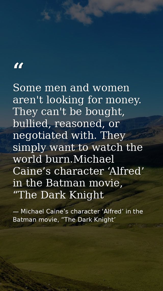 Some men and women aren't looking for money. They can't be bought, bullied, reasoned, or negotiated with. They simply wa — Michael Caine’s character ‘Alfred’ in the Batman movie, “The Dark Knight’