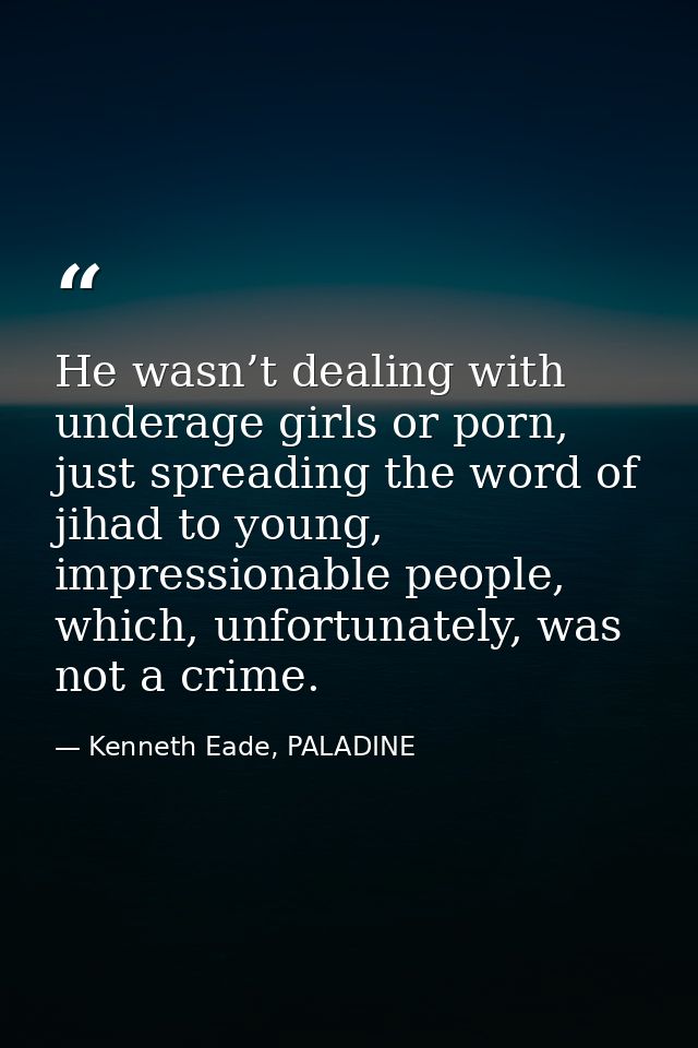 He wasn’t dealing with underage girls or porn, just spreading the word of jihad to young, impressionable people, which,  — Kenneth Eade, PALADINE