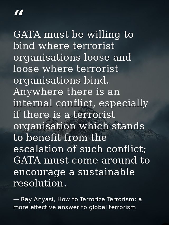 GATA must be willing to bind where terrorist organisations loose and loose where terrorist organisations bind. Anywhere  — Ray Anyasi, How to Terrorize Terrorism: a more effective answer to global terrorism