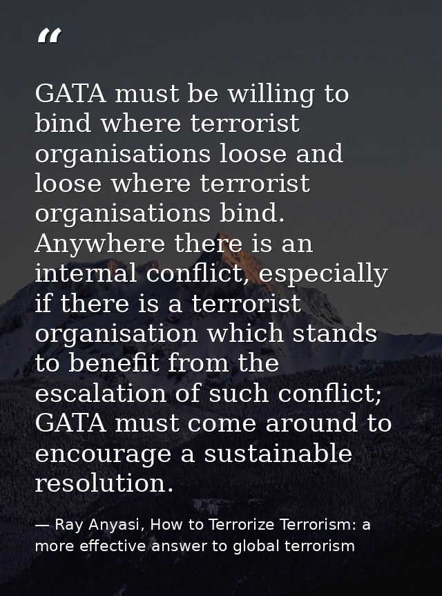 GATA must be willing to bind where terrorist organisations loose and loose where terrorist organisations bind. Anywhere  — Ray Anyasi, How to Terrorize Terrorism: a more effective answer to global terrorism