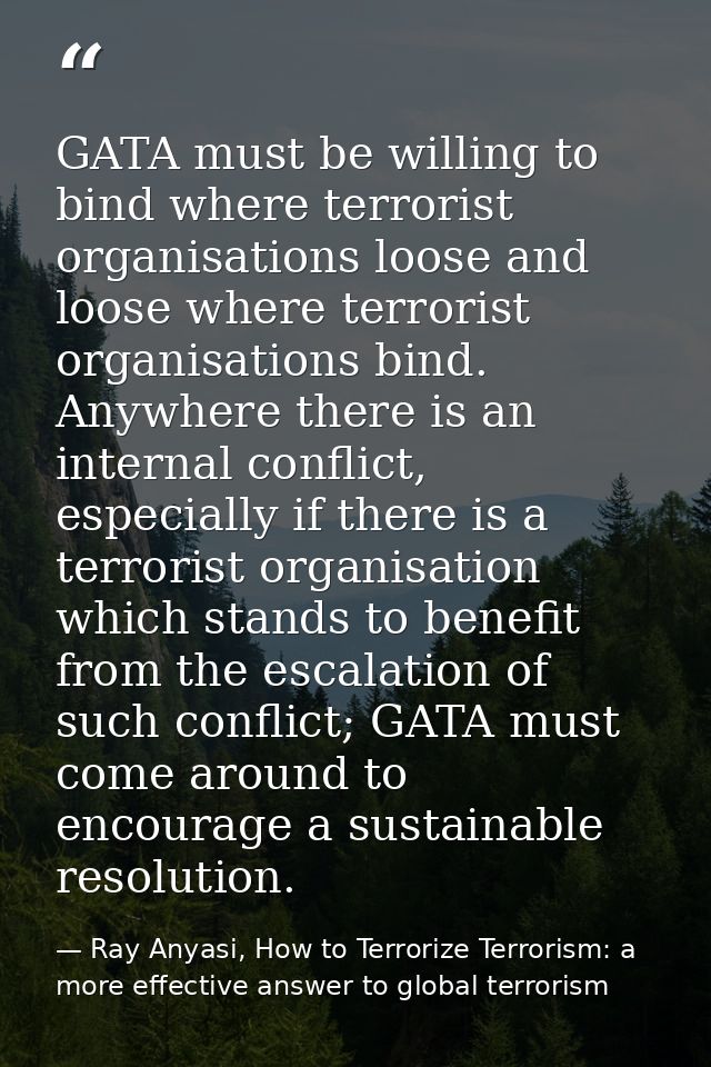 GATA must be willing to bind where terrorist organisations loose and loose where terrorist organisations bind. Anywhere  — Ray Anyasi, How to Terrorize Terrorism: a more effective answer to global terrorism