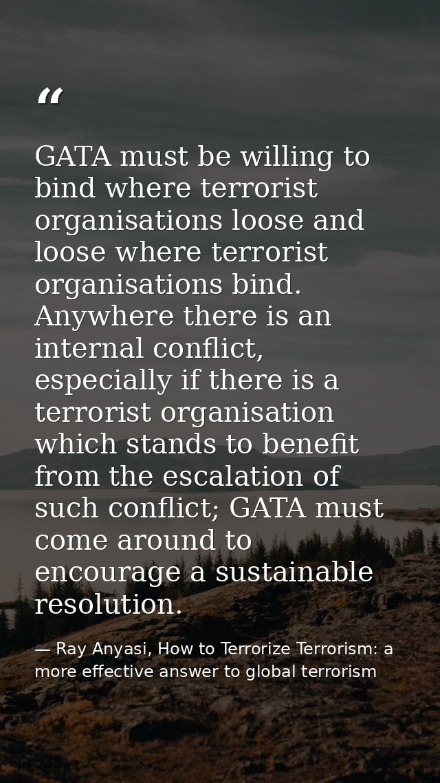 GATA must be willing to bind where terrorist organisations loose and loose where terrorist organisations bind. Anywhere  — Ray Anyasi, How to Terrorize Terrorism: a more effective answer to global terrorism