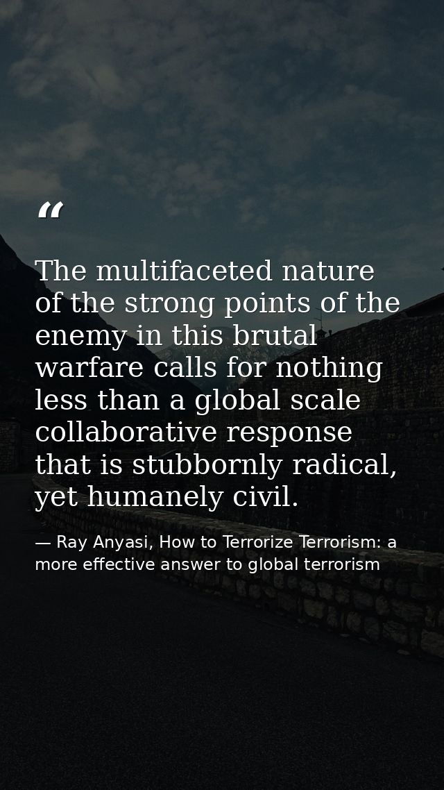 The multifaceted nature of the strong points of the enemy in this brutal warfare calls for nothing less than a global sc — Ray Anyasi, How to Terrorize Terrorism: a more effective answer to global terrorism
