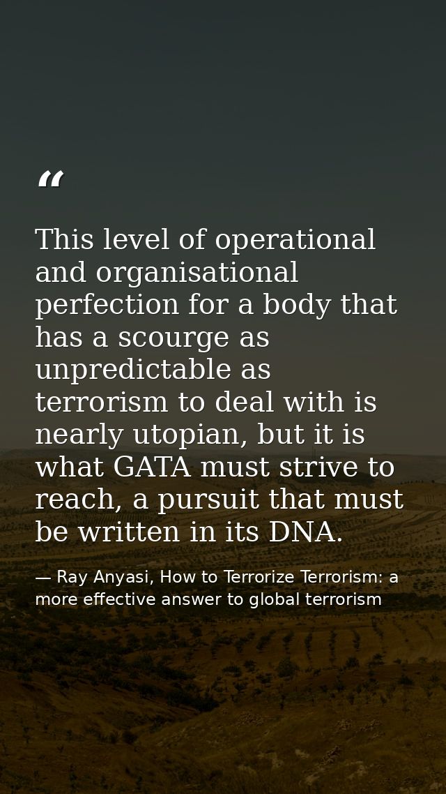 This level of operational and organisational perfection for a body that has a scourge as unpredictable as terrorism to d — Ray Anyasi, How to Terrorize Terrorism: a more effective answer to global terrorism