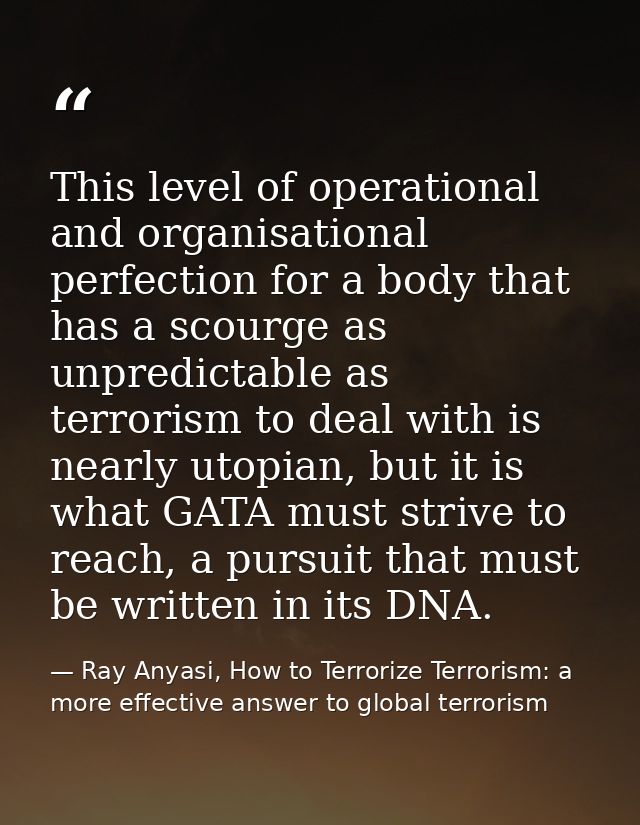 This level of operational and organisational perfection for a body that has a scourge as unpredictable as terrorism to d — Ray Anyasi, How to Terrorize Terrorism: a more effective answer to global terrorism