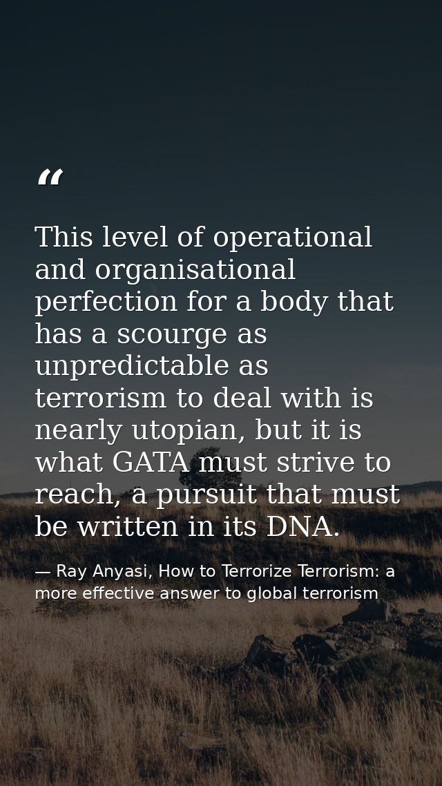 This level of operational and organisational perfection for a body that has a scourge as unpredictable as terrorism to d — Ray Anyasi, How to Terrorize Terrorism: a more effective answer to global terrorism