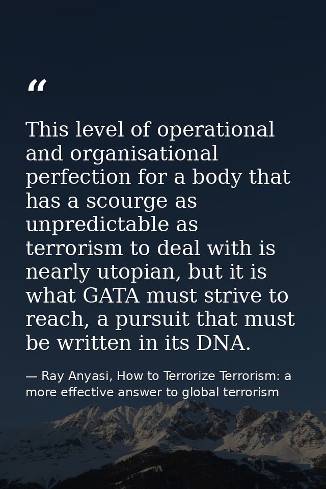 This level of operational and organisational perfection for a body that has a scourge as unpredictable as terrorism to d — Ray Anyasi, How to Terrorize Terrorism: a more effective answer to global terrorism