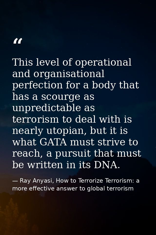 This level of operational and organisational perfection for a body that has a scourge as unpredictable as terrorism to d — Ray Anyasi, How to Terrorize Terrorism: a more effective answer to global terrorism
