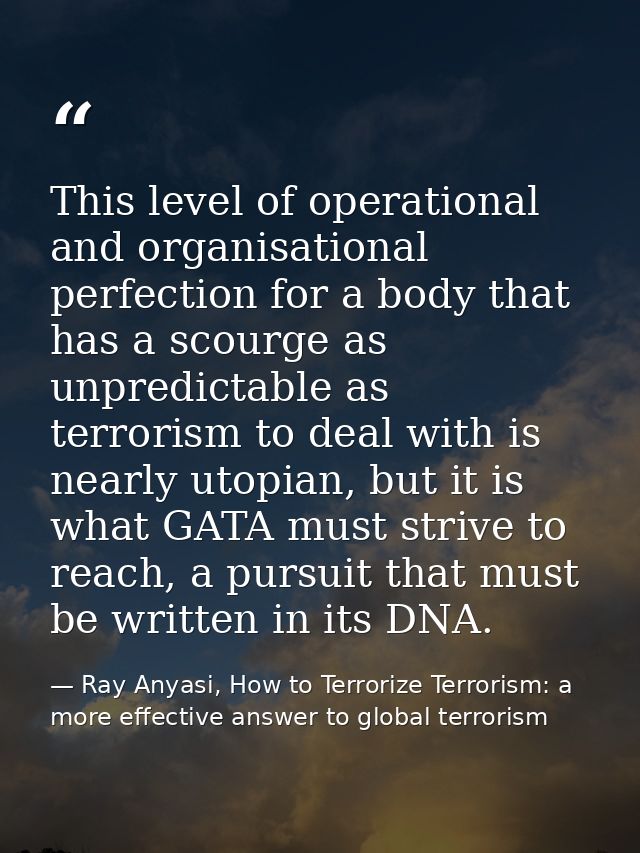 This level of operational and organisational perfection for a body that has a scourge as unpredictable as terrorism to d — Ray Anyasi, How to Terrorize Terrorism: a more effective answer to global terrorism