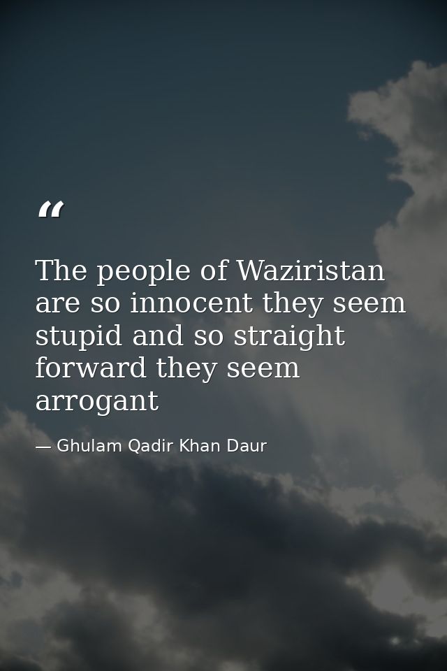 The people of Waziristan are so innocent they seem stupid and so straight forward they seem arrogant — Ghulam Qadir Khan Daur