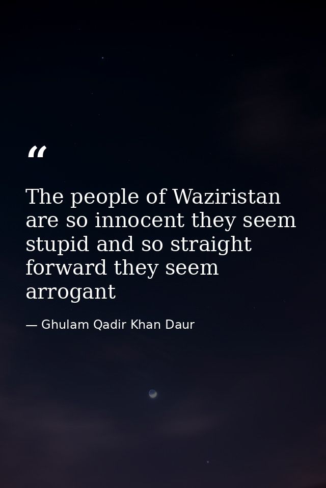 The people of Waziristan are so innocent they seem stupid and so straight forward they seem arrogant — Ghulam Qadir Khan Daur