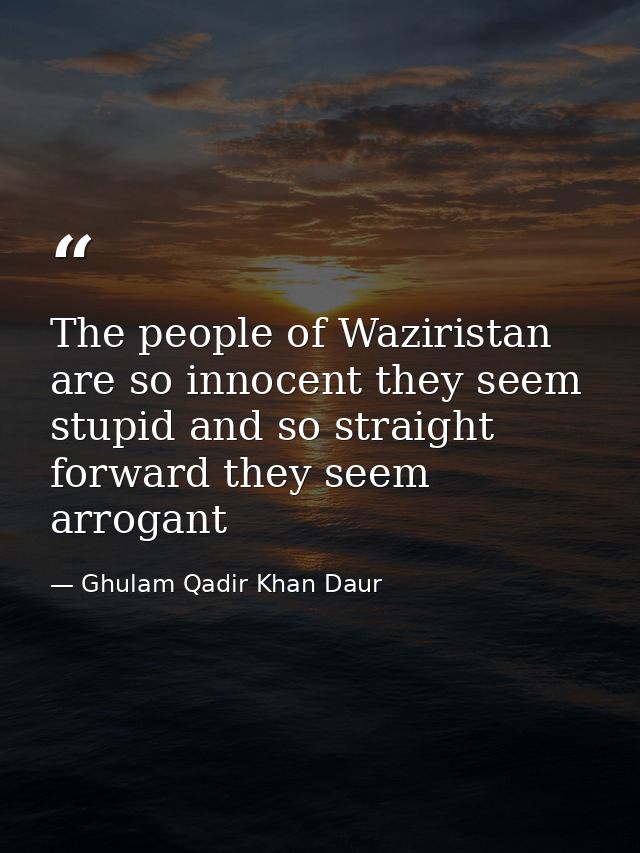 The people of Waziristan are so innocent they seem stupid and so straight forward they seem arrogant — Ghulam Qadir Khan Daur