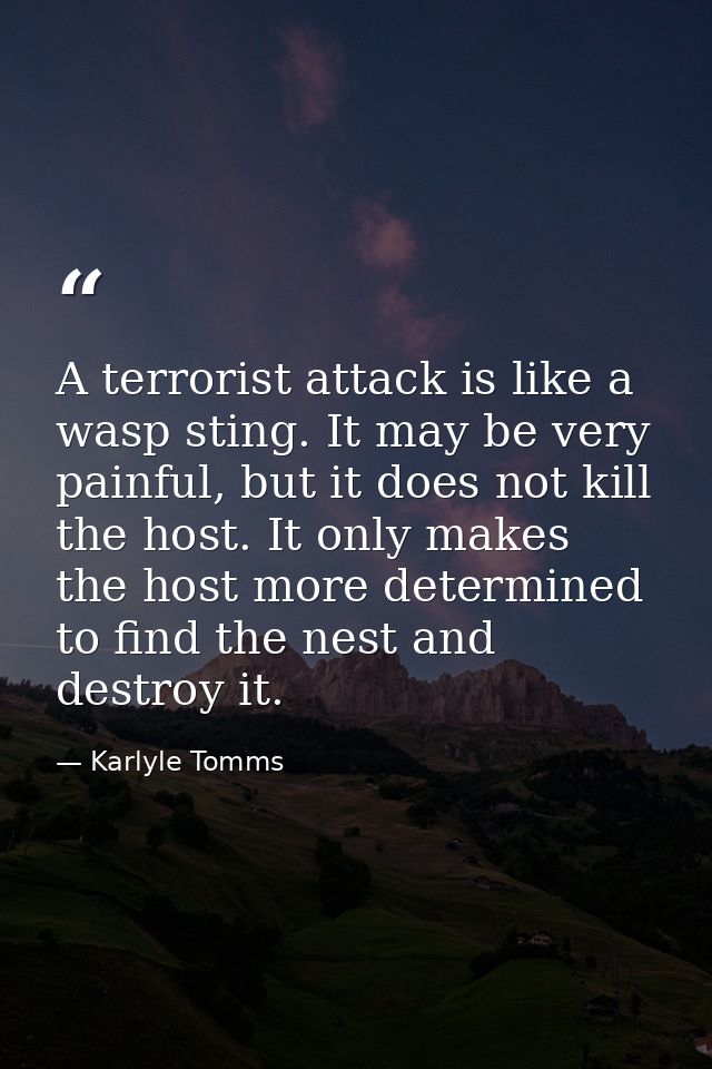 A terrorist attack is like a wasp sting. It may be very painful, but it does not kill the host. It only makes the host m — Karlyle Tomms