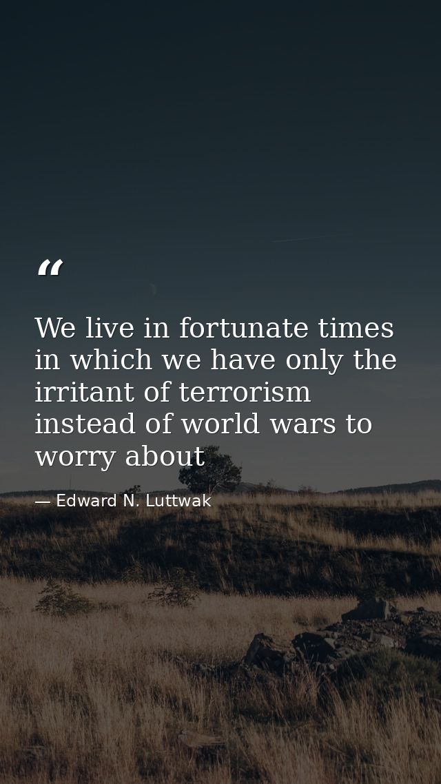We live in fortunate times in which we have only the irritant of terrorism instead of world wars to worry about — Edward N. Luttwak