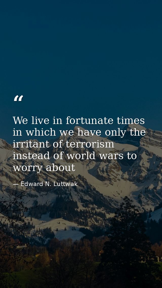 We live in fortunate times in which we have only the irritant of terrorism instead of world wars to worry about — Edward N. Luttwak
