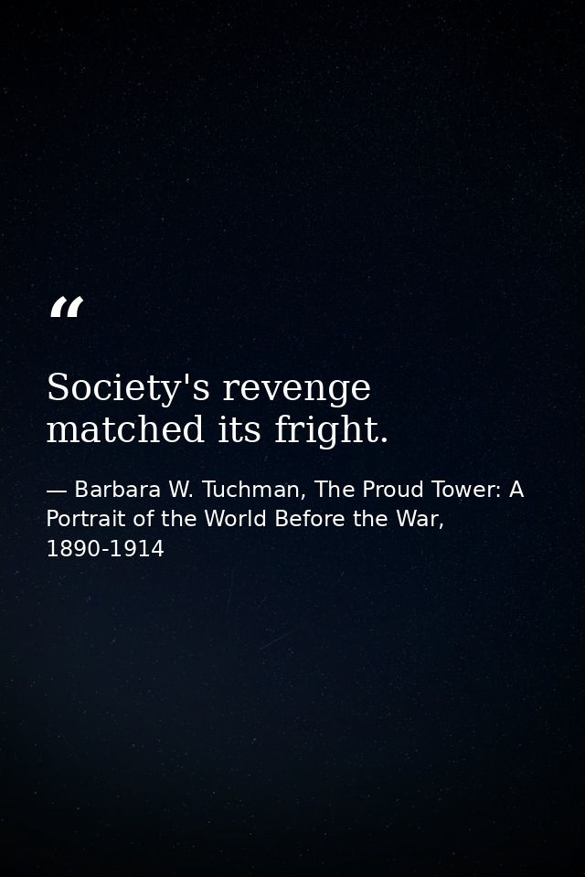 Society's revenge matched its fright. — Barbara W. Tuchman, The Proud Tower: A Portrait of the World Before the War, 1890-1914