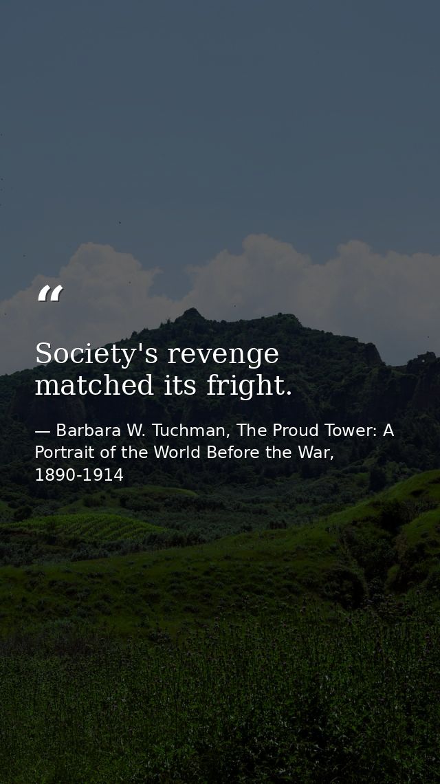 Society's revenge matched its fright. — Barbara W. Tuchman, The Proud Tower: A Portrait of the World Before the War, 1890-1914