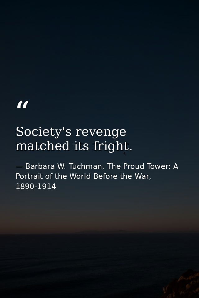 Society's revenge matched its fright. — Barbara W. Tuchman, The Proud Tower: A Portrait of the World Before the War, 1890-1914