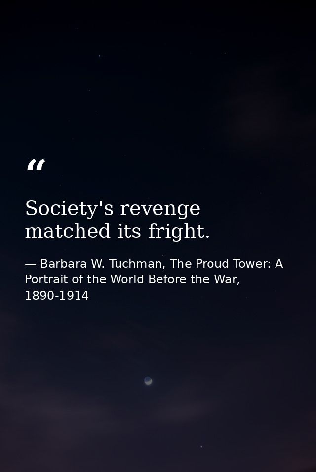 Society's revenge matched its fright. — Barbara W. Tuchman, The Proud Tower: A Portrait of the World Before the War, 1890-1914