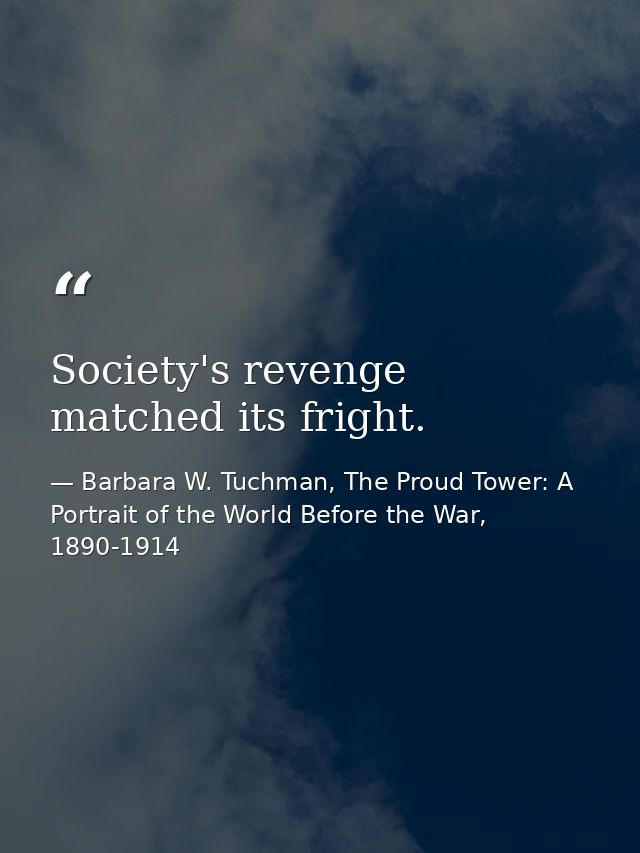 Society's revenge matched its fright. — Barbara W. Tuchman, The Proud Tower: A Portrait of the World Before the War, 1890-1914