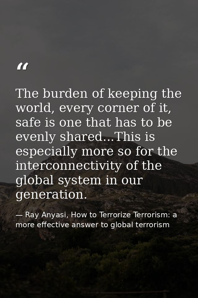The burden of keeping the world, every corner of it, safe is one that has to be evenly shared...This is especially more  — Ray Anyasi, How to Terrorize Terrorism: a more effective answer to global terrorism