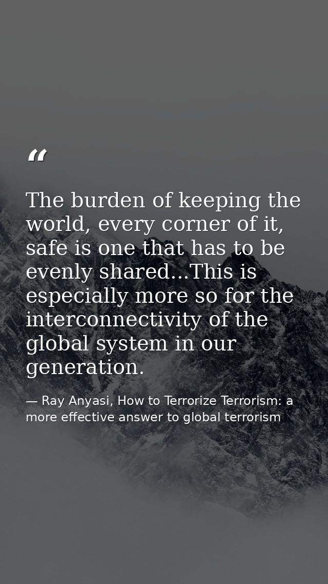 The burden of keeping the world, every corner of it, safe is one that has to be evenly shared...This is especially more  — Ray Anyasi, How to Terrorize Terrorism: a more effective answer to global terrorism