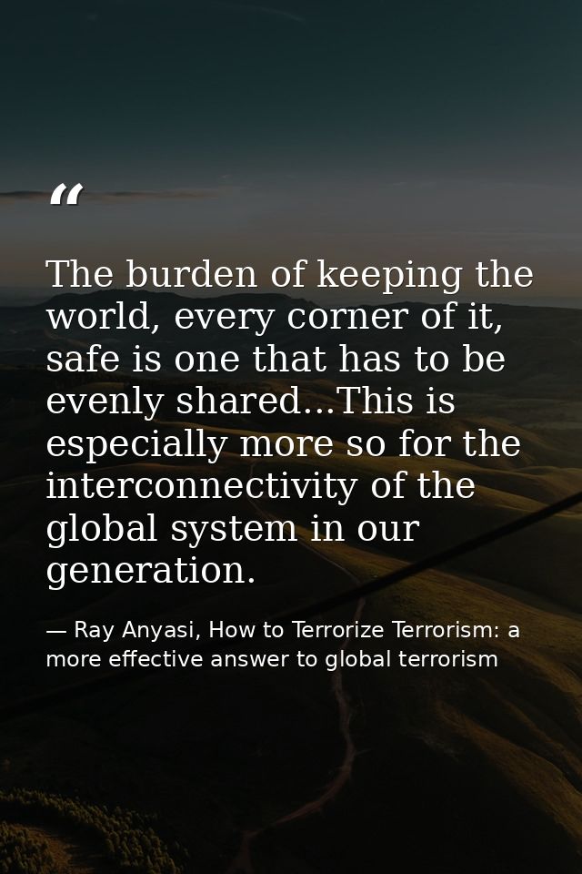 The burden of keeping the world, every corner of it, safe is one that has to be evenly shared...This is especially more  — Ray Anyasi, How to Terrorize Terrorism: a more effective answer to global terrorism