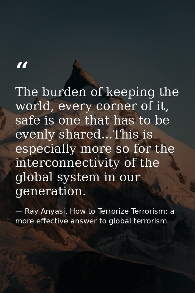 The burden of keeping the world, every corner of it, safe is one that has to be evenly shared...This is especially more  — Ray Anyasi, How to Terrorize Terrorism: a more effective answer to global terrorism
