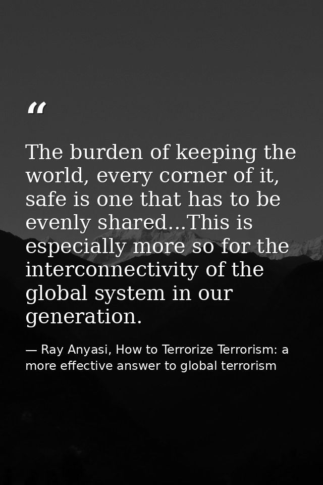 The burden of keeping the world, every corner of it, safe is one that has to be evenly shared...This is especially more  — Ray Anyasi, How to Terrorize Terrorism: a more effective answer to global terrorism