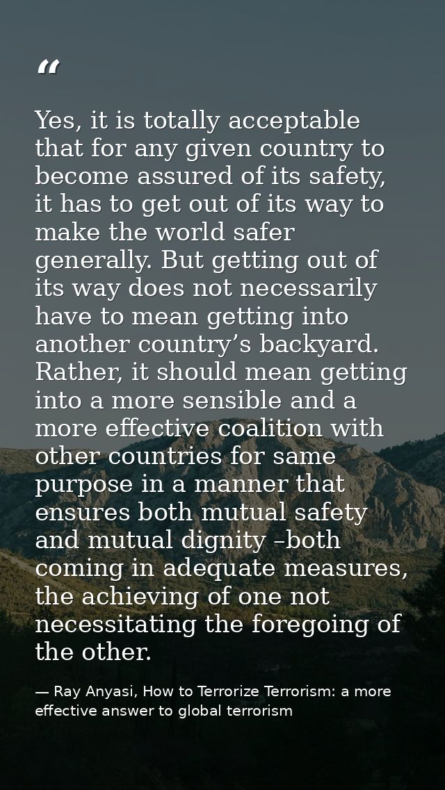 Yes, it is totally acceptable that for any given country to become assured of its safety, it has to get out of its way t — Ray Anyasi, How to Terrorize Terrorism: a more effective answer to global terrorism