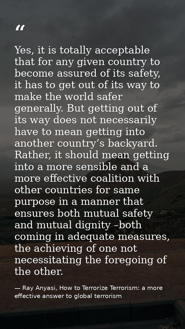 Yes, it is totally acceptable that for any given country to become assured of its safety, it has to get out of its way t — Ray Anyasi, How to Terrorize Terrorism: a more effective answer to global terrorism
