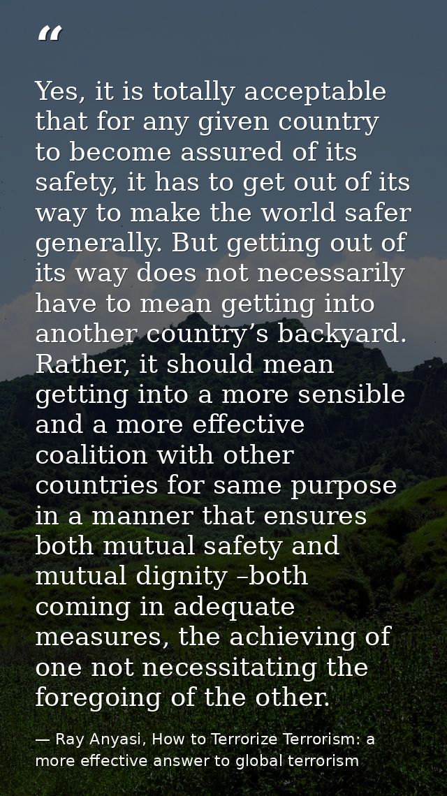 Yes, it is totally acceptable that for any given country to become assured of its safety, it has to get out of its way t — Ray Anyasi, How to Terrorize Terrorism: a more effective answer to global terrorism