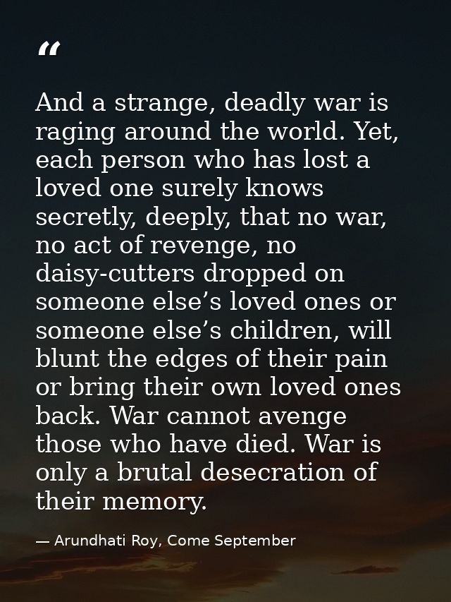 And a strange, deadly war is raging around the world. Yet, each person who has lost a loved one surely knows secretly, d — Arundhati Roy, Come September