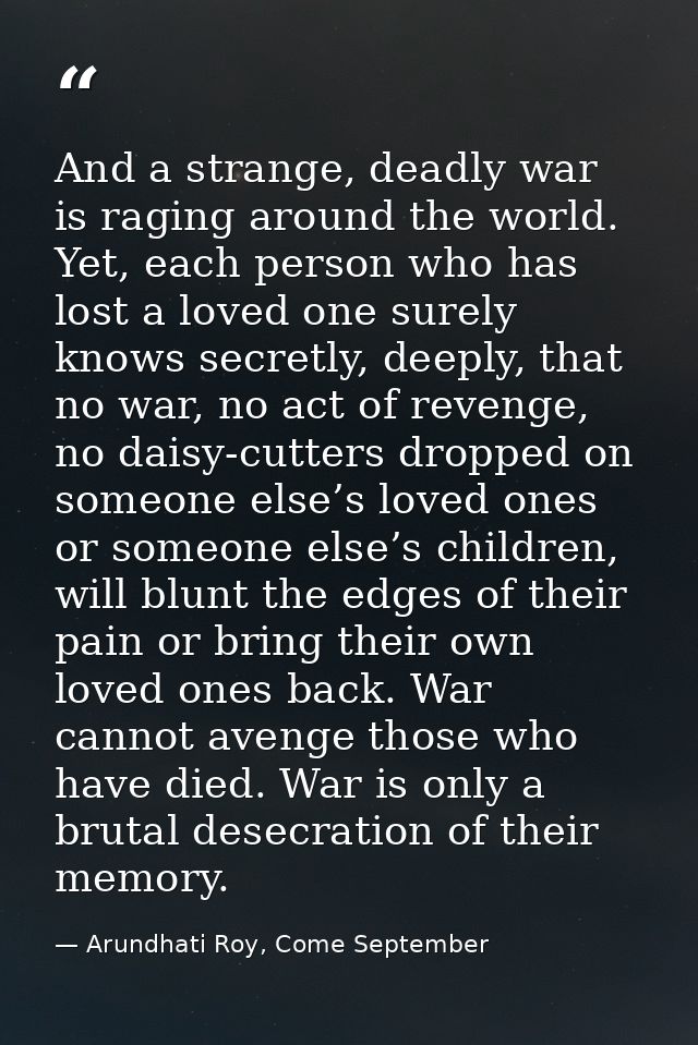 And a strange, deadly war is raging around the world. Yet, each person who has lost a loved one surely knows secretly, d — Arundhati Roy, Come September
