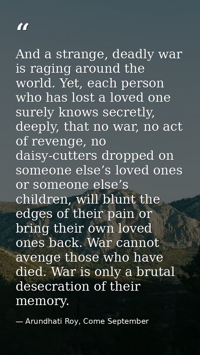 And a strange, deadly war is raging around the world. Yet, each person who has lost a loved one surely knows secretly, d — Arundhati Roy, Come September