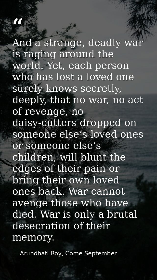 And a strange, deadly war is raging around the world. Yet, each person who has lost a loved one surely knows secretly, d — Arundhati Roy, Come September