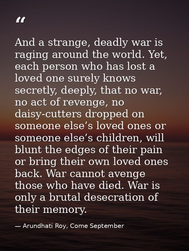And a strange, deadly war is raging around the world. Yet, each person who has lost a loved one surely knows secretly, d — Arundhati Roy, Come September