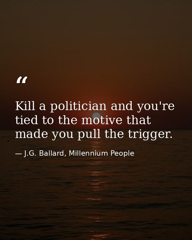 Kill a politician and you're tied to the motive that made you pull the trigger. — J.G. Ballard, Millennium People