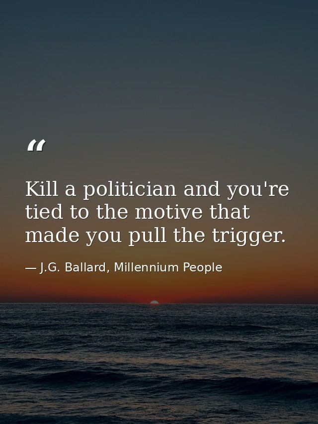 Kill a politician and you're tied to the motive that made you pull the trigger. — J.G. Ballard, Millennium People