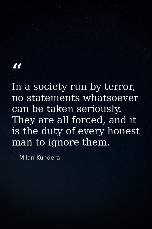 In a society run by terror, no statements whatsoever can be taken seriously. They are all forced, and it is the duty of  — Milan Kundera