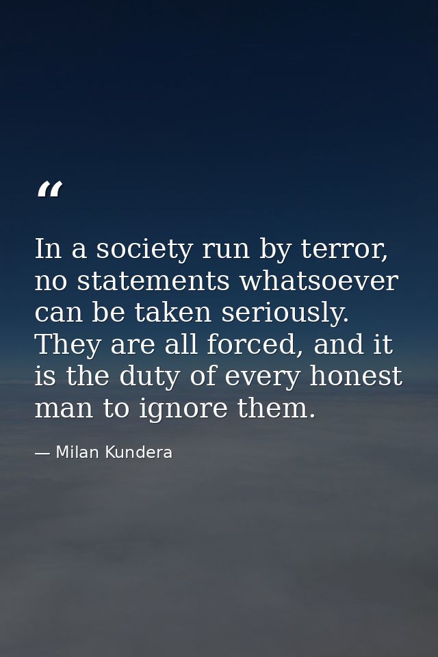 In a society run by terror, no statements whatsoever can be taken seriously. They are all forced, and it is the duty of  — Milan Kundera