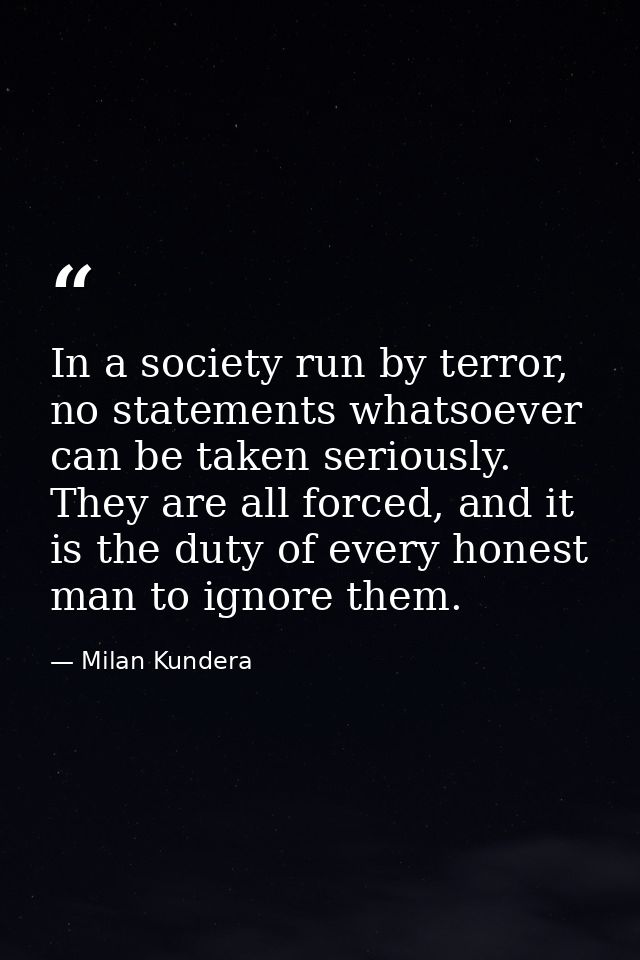 In a society run by terror, no statements whatsoever can be taken seriously. They are all forced, and it is the duty of  — Milan Kundera