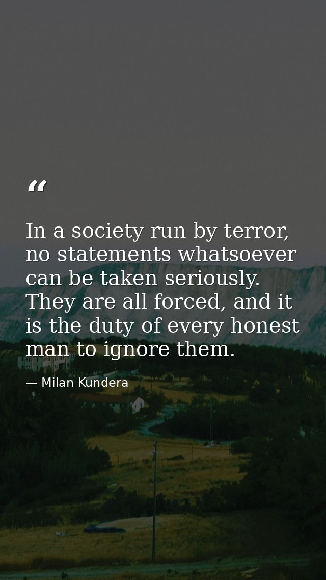 In a society run by terror, no statements whatsoever can be taken seriously. They are all forced, and it is the duty of  — Milan Kundera