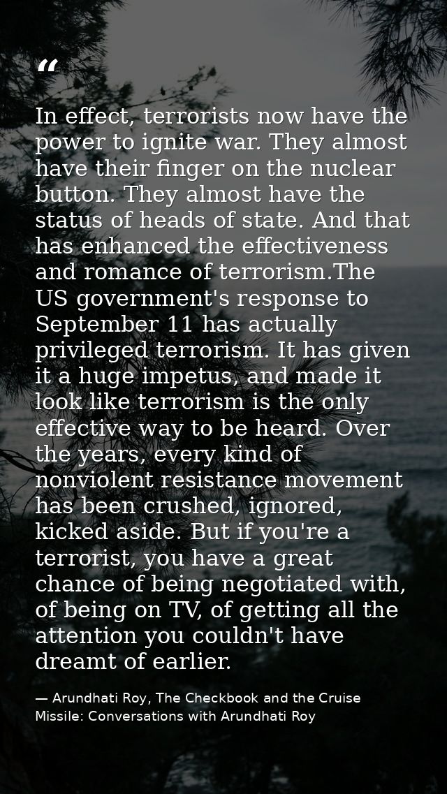 In effect, terrorists now have the power to ignite war. They almost have their finger on the nuclear button. They almost — Arundhati Roy, The Checkbook and the Cruise Missile: Conversations with Arundhati Roy