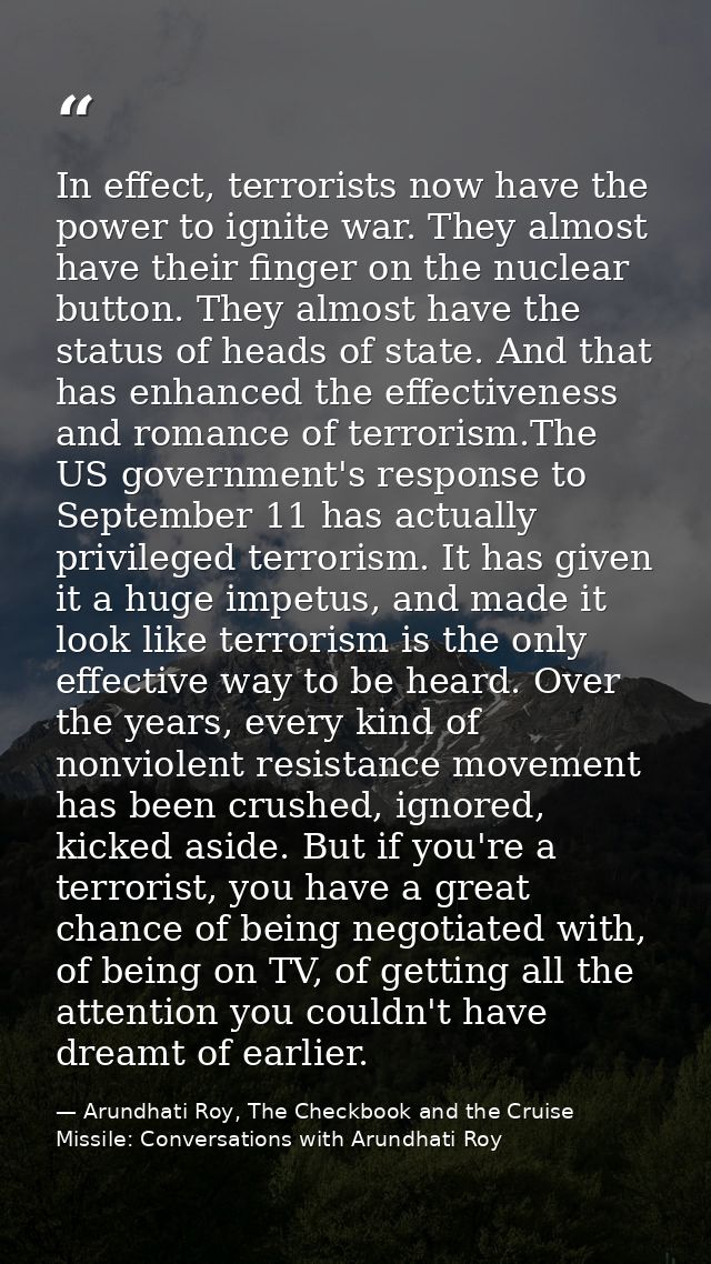 In effect, terrorists now have the power to ignite war. They almost have their finger on the nuclear button. They almost — Arundhati Roy, The Checkbook and the Cruise Missile: Conversations with Arundhati Roy