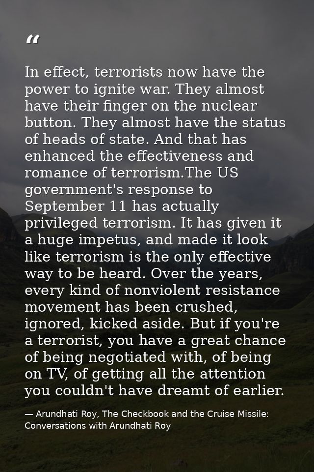In effect, terrorists now have the power to ignite war. They almost have their finger on the nuclear button. They almost — Arundhati Roy, The Checkbook and the Cruise Missile: Conversations with Arundhati Roy