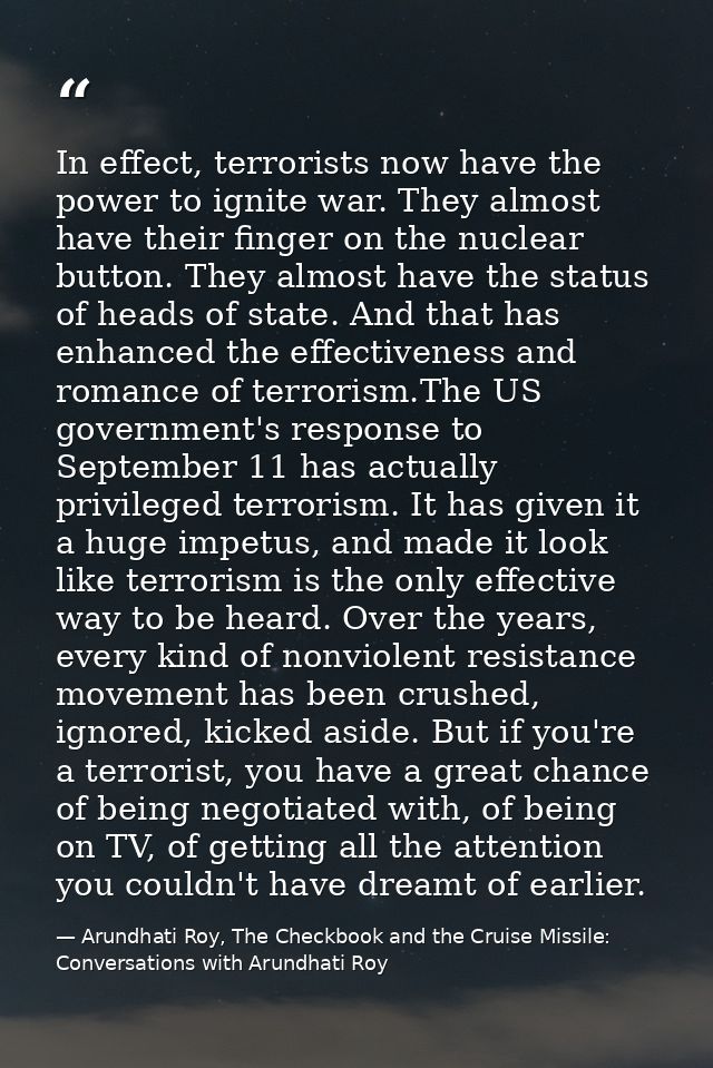 In effect, terrorists now have the power to ignite war. They almost have their finger on the nuclear button. They almost — Arundhati Roy, The Checkbook and the Cruise Missile: Conversations with Arundhati Roy